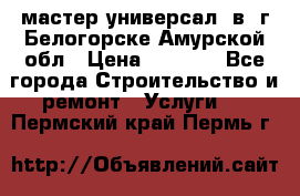 мастер универсал  в  г.Белогорске Амурской обл › Цена ­ 3 000 - Все города Строительство и ремонт » Услуги   . Пермский край,Пермь г.